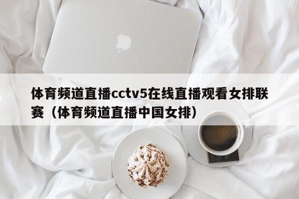 体育频道直播cctv5在线直播观看女排联赛（体育频道直播中国女排）
