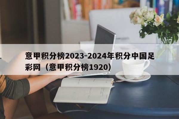 意甲积分榜2023-2024年积分中国足彩网（意甲积分榜1920）