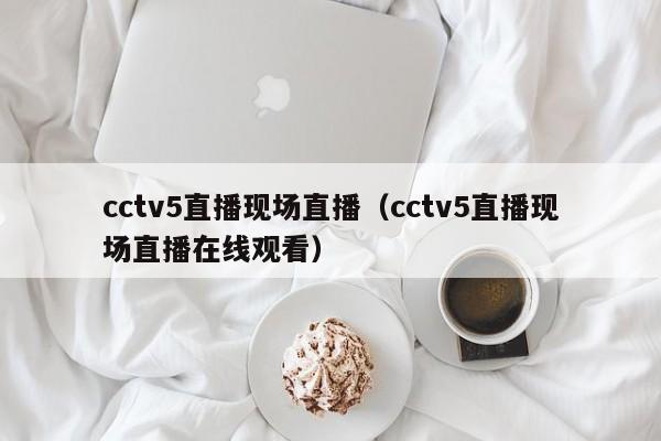 cctv5直播现场直播（cctv5直播现场直播在线观看）